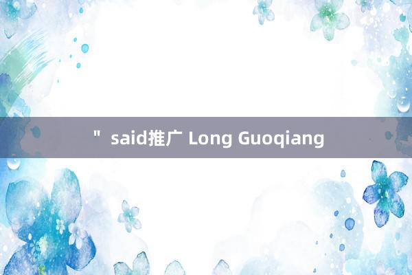＂ said推广 Long Guoqiang